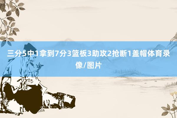 三分5中1拿到7分3篮板3助攻2抢断1盖帽体育录像/图片