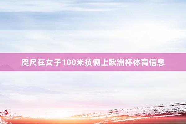 咫尺在女子100米技俩上欧洲杯体育信息