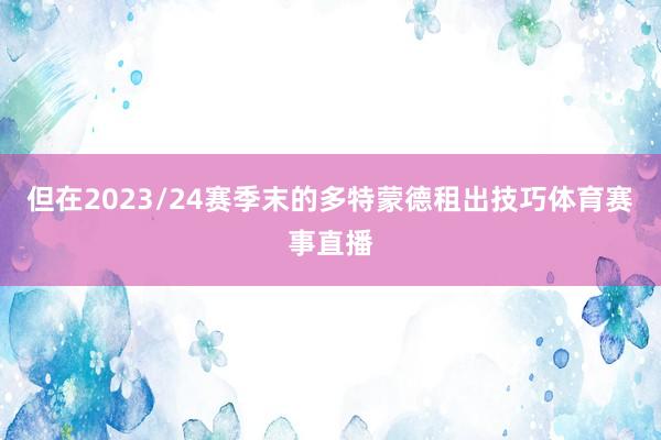 但在2023/24赛季末的多特蒙德租出技巧体育赛事直播