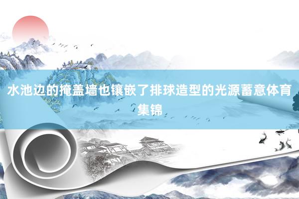 水池边的掩盖墙也镶嵌了排球造型的光源蓄意体育集锦