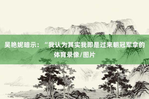 吴艳妮暗示：“我认为其实我即是过来朝冠军拿的体育录像/图片