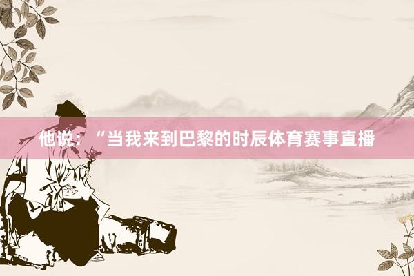 他说：“当我来到巴黎的时辰体育赛事直播