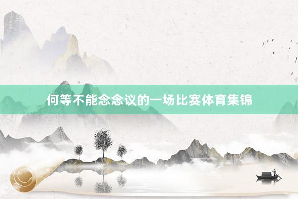 何等不能念念议的一场比赛体育集锦