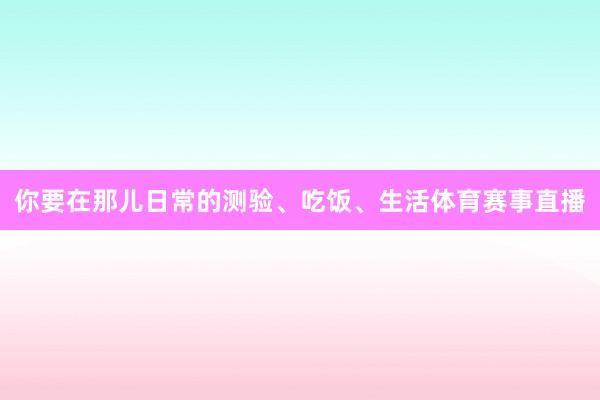 你要在那儿日常的测验、吃饭、生活体育赛事直播
