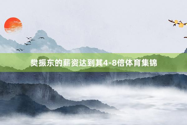 樊振东的薪资达到其4-8倍体育集锦