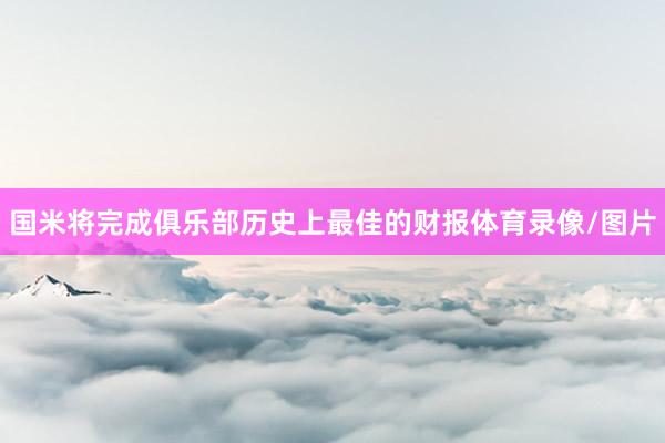 国米将完成俱乐部历史上最佳的财报体育录像/图片