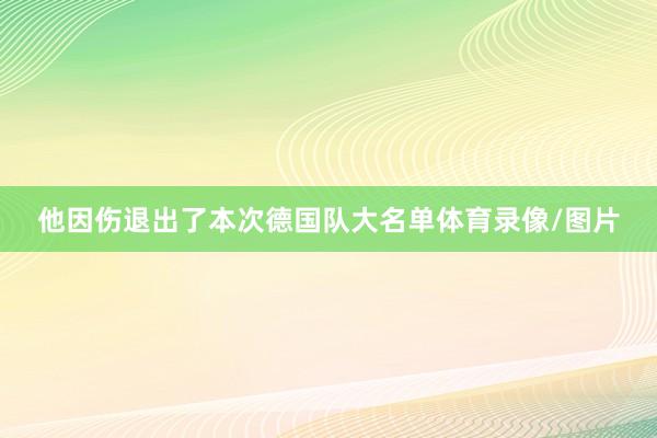 他因伤退出了本次德国队大名单体育录像/图片