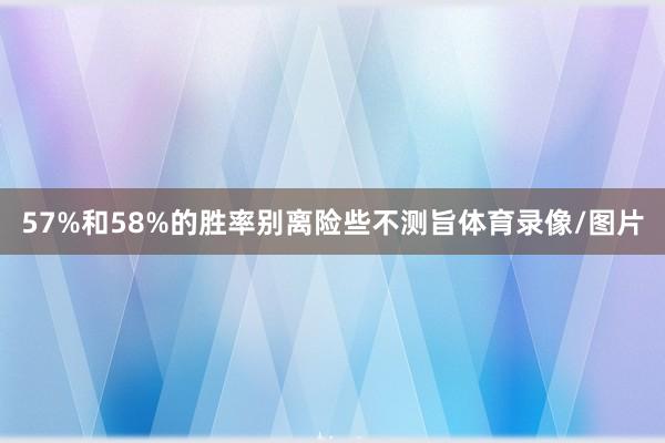 57%和58%的胜率别离险些不测旨体育录像/图片