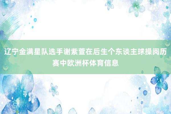 辽宁金满星队选手谢紫萱在后生个东谈主球操阅历赛中欧洲杯体育信息