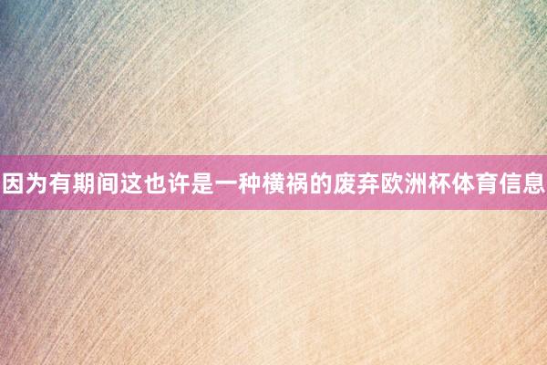 因为有期间这也许是一种横祸的废弃欧洲杯体育信息