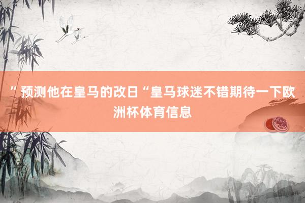 ”预测他在皇马的改日“皇马球迷不错期待一下欧洲杯体育信息