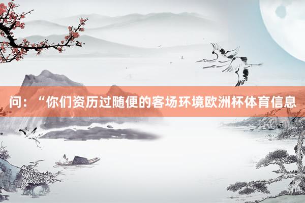 问：“你们资历过随便的客场环境欧洲杯体育信息