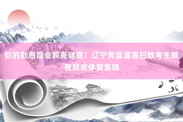 你的勤恳自会照亮谜底！辽宁男篮道喜扫数考生颓丧颓败体育集锦