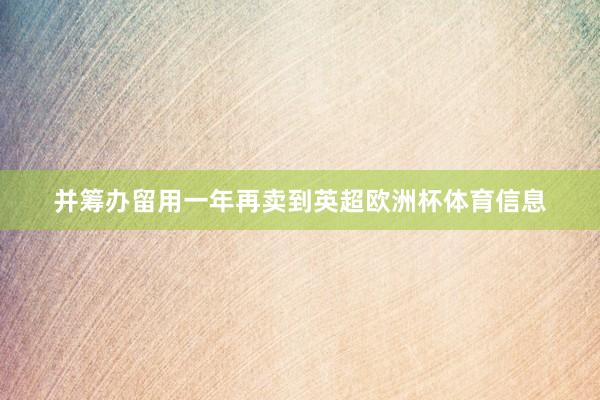 并筹办留用一年再卖到英超欧洲杯体育信息