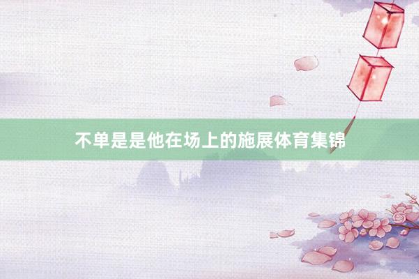 不单是是他在场上的施展体育集锦