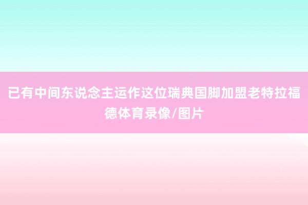 已有中间东说念主运作这位瑞典国脚加盟老特拉福德体育录像/图片