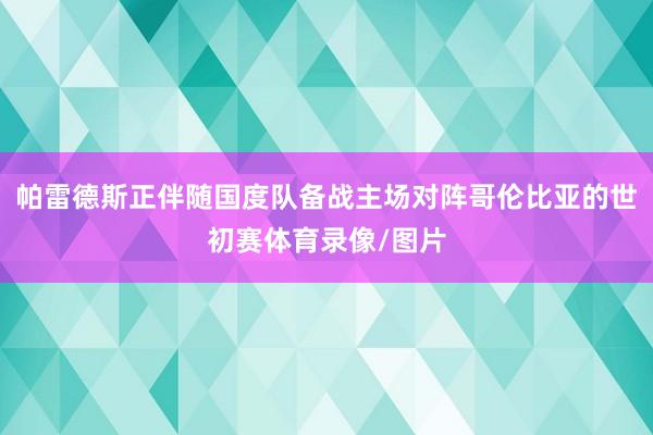 帕雷德斯正伴随国度队备战主场对阵哥伦比亚的世初赛体育录像/图片