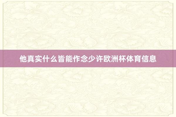 他真实什么皆能作念少许欧洲杯体育信息