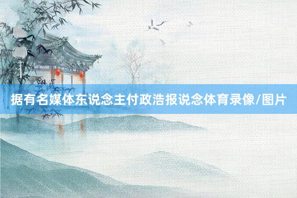 据有名媒体东说念主付政浩报说念体育录像/图片