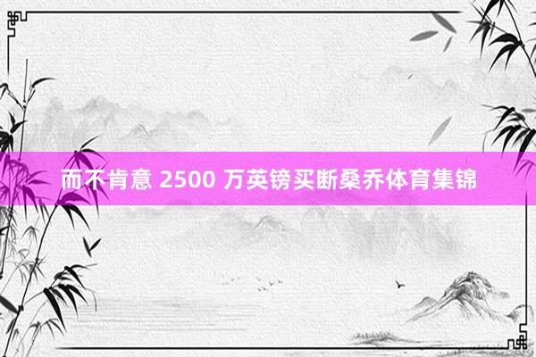 而不肯意 2500 万英镑买断桑乔体育集锦