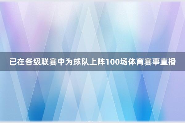 已在各级联赛中为球队上阵100场体育赛事直播