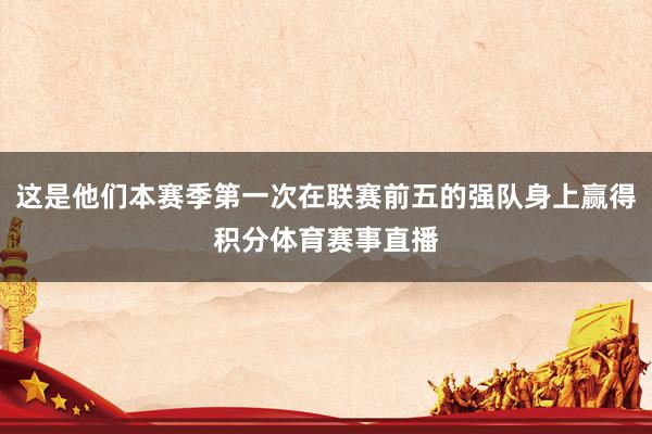 这是他们本赛季第一次在联赛前五的强队身上赢得积分体育赛事直播