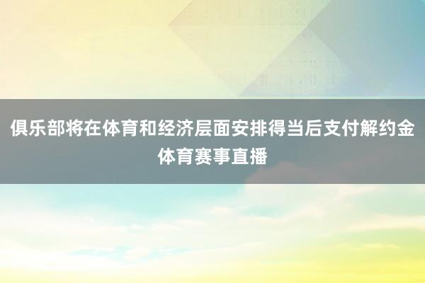俱乐部将在体育和经济层面安排得当后支付解约金体育赛事直播