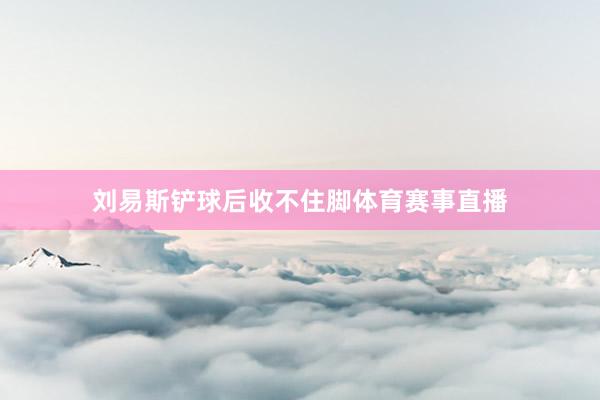 刘易斯铲球后收不住脚体育赛事直播