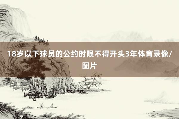 18岁以下球员的公约时限不得开头3年体育录像/图片