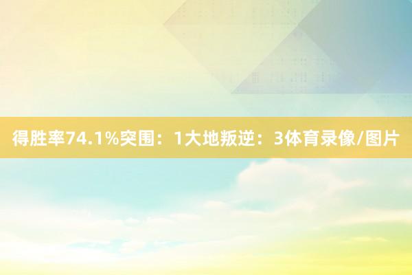 得胜率74.1%突围：1大地叛逆：3体育录像/图片