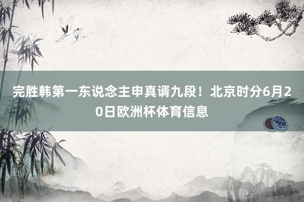 完胜韩第一东说念主申真谞九段！北京时分6月20日欧洲杯体育信息