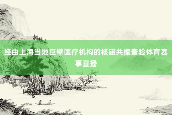 经由上海当地巨擘医疗机构的核磁共振查验体育赛事直播