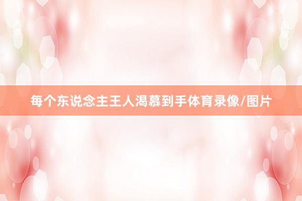 每个东说念主王人渴慕到手体育录像/图片