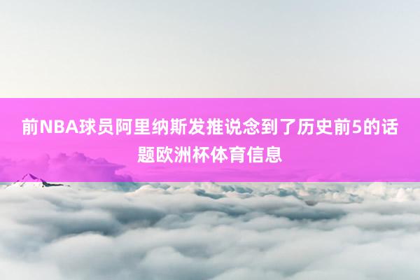 前NBA球员阿里纳斯发推说念到了历史前5的话题欧洲杯体育信息