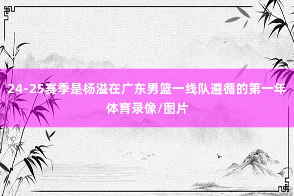 24-25赛季是杨溢在广东男篮一线队遵循的第一年体育录像/图片