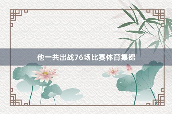 他一共出战76场比赛体育集锦