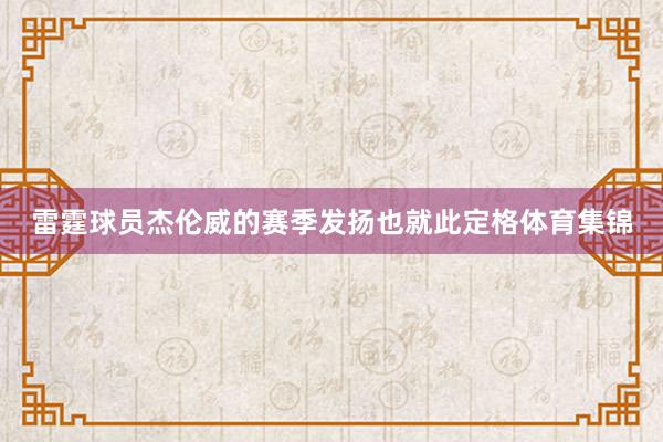 雷霆球员杰伦威的赛季发扬也就此定格体育集锦