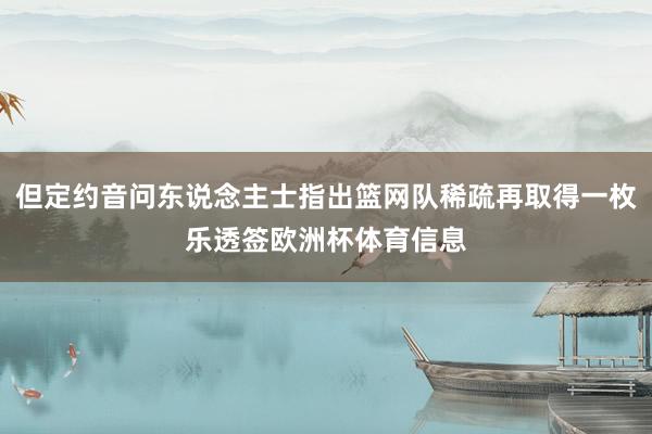 但定约音问东说念主士指出篮网队稀疏再取得一枚乐透签欧洲杯体育信息