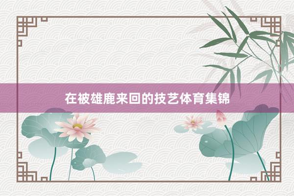 在被雄鹿来回的技艺体育集锦