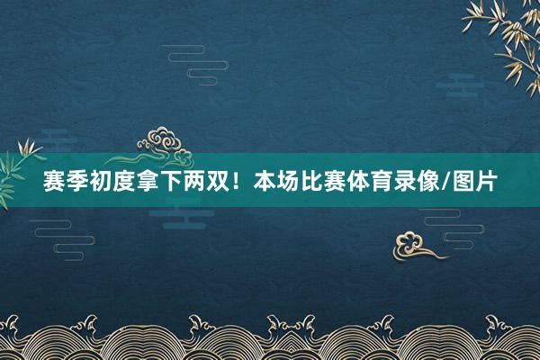 赛季初度拿下两双！　　本场比赛体育录像/图片
