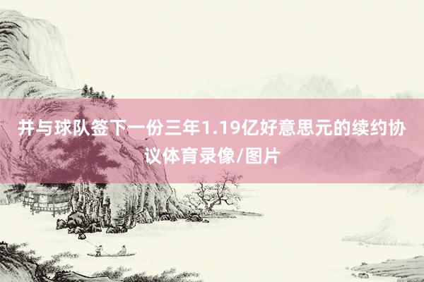 并与球队签下一份三年1.19亿好意思元的续约协议体育录像/图片