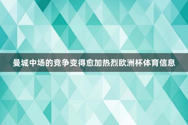 曼城中场的竞争变得愈加热烈欧洲杯体育信息