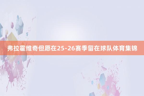 弗拉霍维奇但愿在25-26赛季留在球队体育集锦