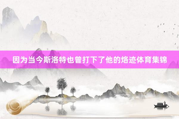 因为当今斯洛特也曾打下了他的烙迹体育集锦