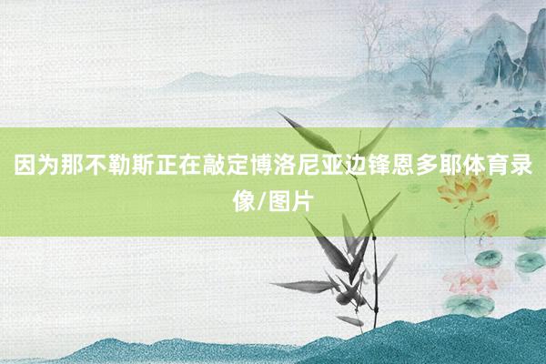 因为那不勒斯正在敲定博洛尼亚边锋恩多耶体育录像/图片
