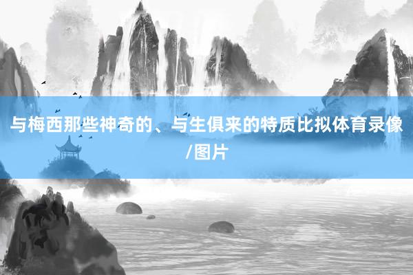 与梅西那些神奇的、与生俱来的特质比拟体育录像/图片