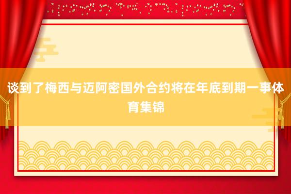 谈到了梅西与迈阿密国外合约将在年底到期一事体育集锦