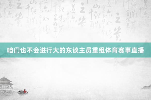 咱们也不会进行大的东谈主员重组体育赛事直播