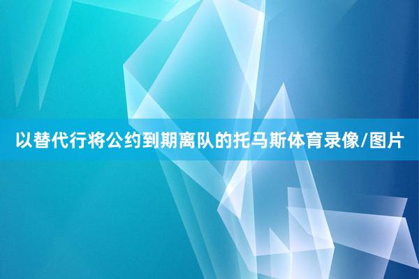 以替代行将公约到期离队的托马斯体育录像/图片