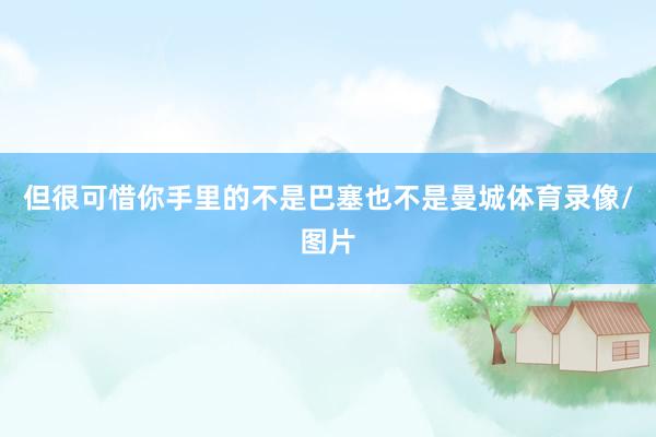 但很可惜你手里的不是巴塞也不是曼城体育录像/图片